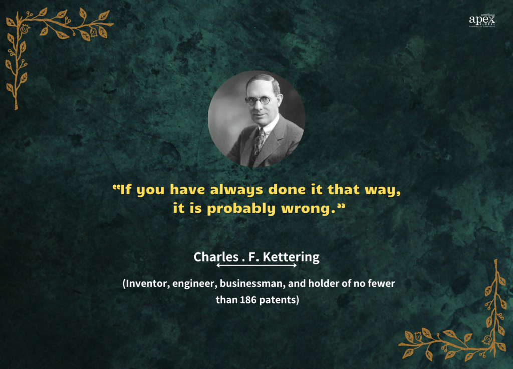 If you have always done it that way, it is probably wrong - quote by Charles. F. Kettering (Inventor, Engineer, businessman and holder of no fewer than 186 patents)