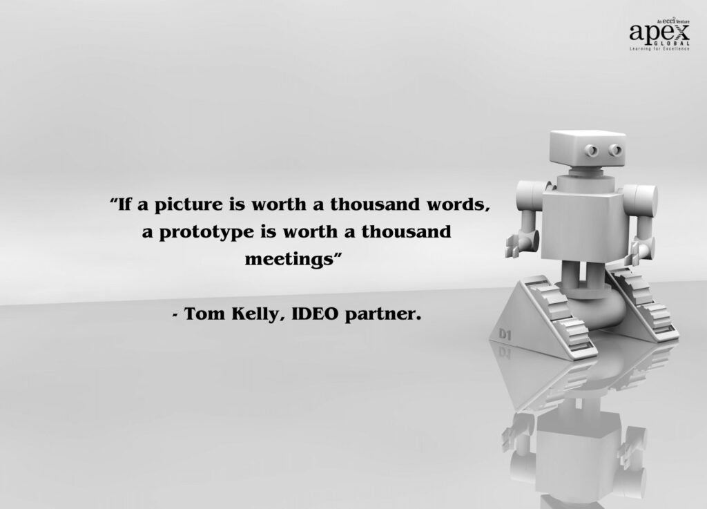 “If a picture is worth a thousand words, a prototype is worth a thousand meetings” - Tom Kelly, IDEO partner.