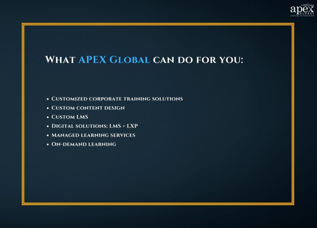  What APEX Global can do for you: Customized corporate training solutions Custom content design Custom LMS Digital solutions: LMS + LXP Managed learning services On-demand learning