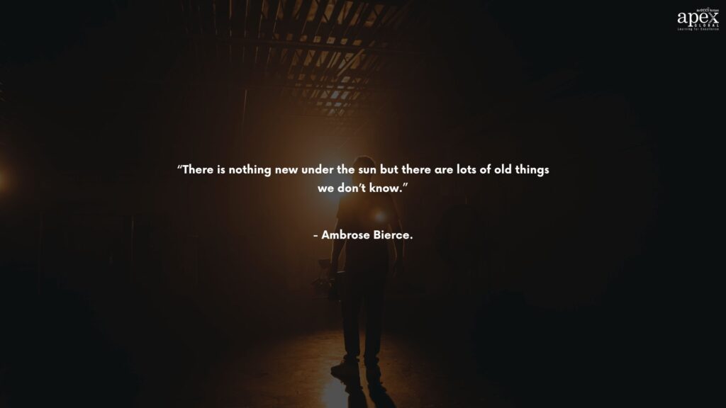 “There is nothing new under the sun but there are lots of old things we don’t know.” - Ambrose Bierce.