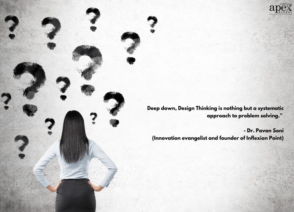 “Deep down, Design Thinking is nothing but a systematic approach to problem solving.” - Dr. Pavan Soni, Innovation evangelist and founder of Inflexion Point.