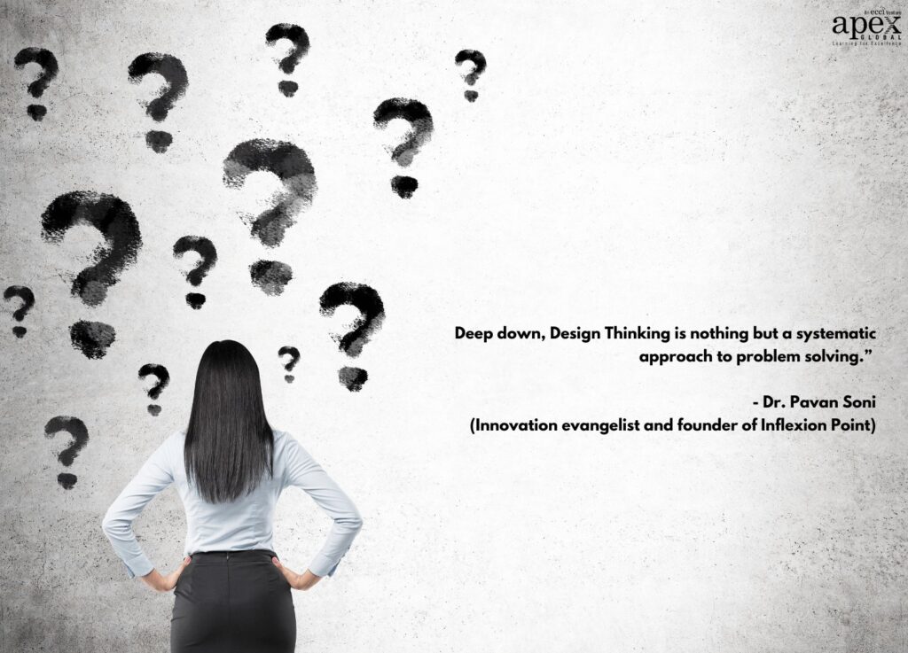 “Deep down, Design Thinking is nothing but a systematic approach to problem solving.” - Dr. Pavan Soni, Innovation evangelist and founder of Inflexion Point.  