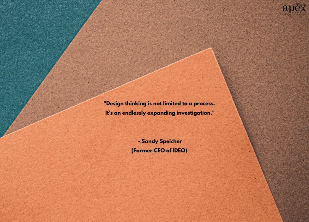 "Design thinking is not limited to a process. It’s an endlessly expanding investigation." - Sandy Speicher, Former CEO of IDEO.