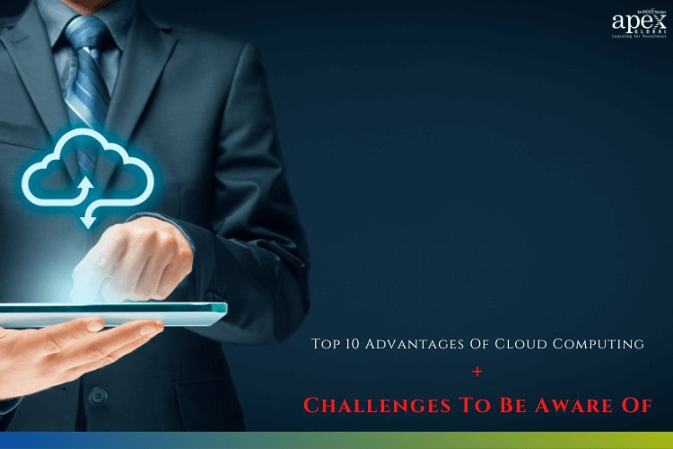 Top 10 Advantages Of Cloud Computing + 5 Challenges To Be Aware Of