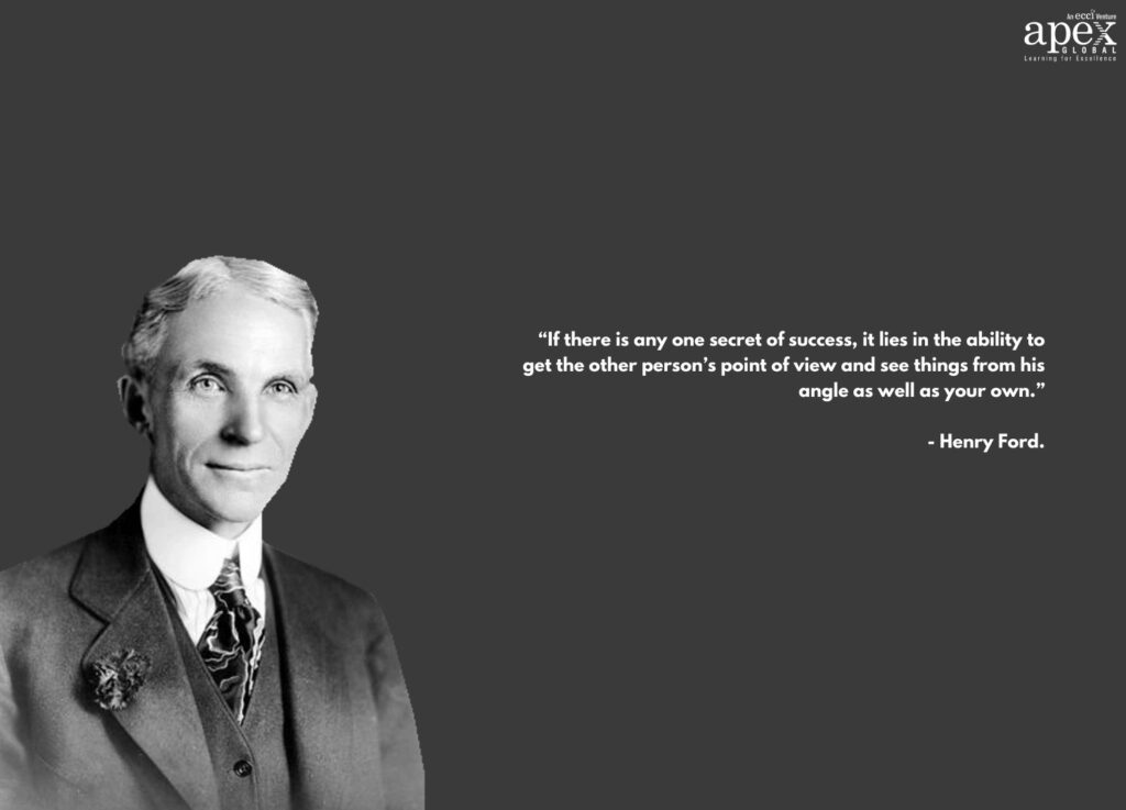 “If there is any one secret of success, it lies in the ability to get the other person’s point of view and see things from his angle as well as your own.” - Henry Ford.